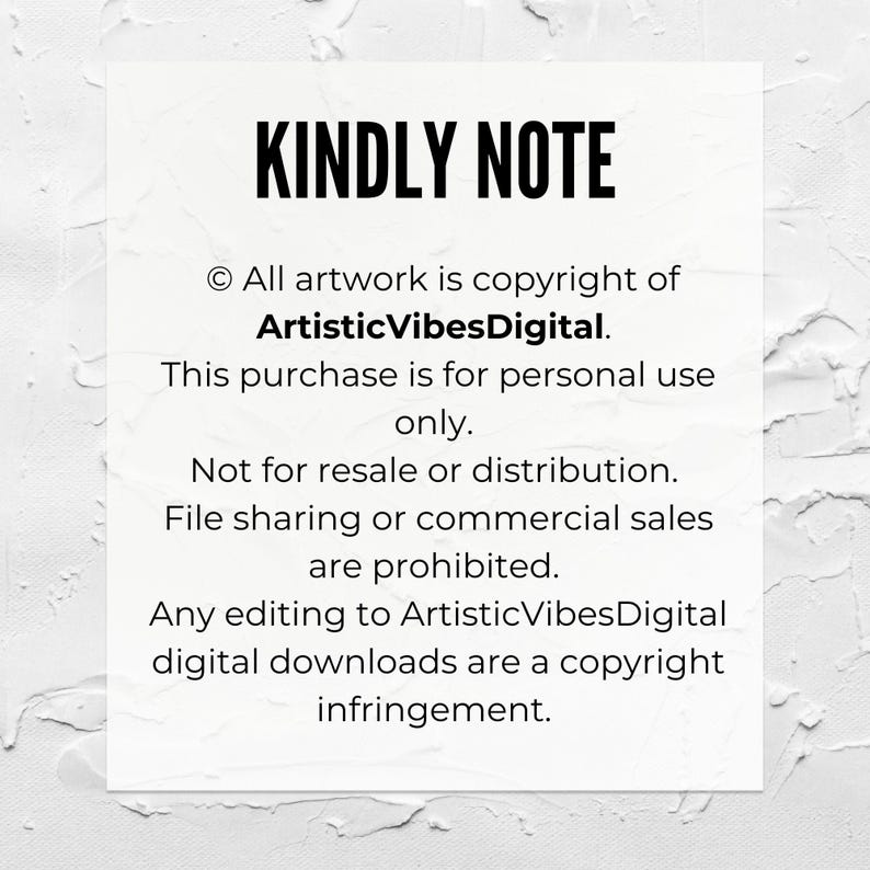 May include: A white text box with black text outlining the copyright information for artwork by ArtisticVibesDigital. The text reads: "KINDLY NOTE &copy; All artwork is copyright of ArtisticVibesDigital. This purchase is for personal use only. Not for resale or distribution. File sharing or commercial sales are prohibited. Any editing to ArtisticVibesDigital digital downloads are a copyright infringement."