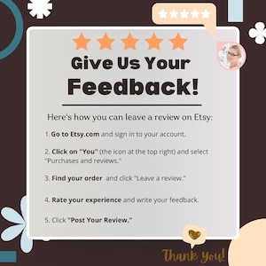 May include: A graphic with the text "Give Us Your Feedback!" and instructions on how to leave a review on Etsy. The image includes star ratings, a customer photo, and the words "Thank you!"