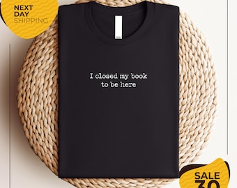 I Closed My Book to Be Here shirt | book lover shirt | reading shirt | reader shirt | librarian shirt | book lover gift | Funny reader shirt