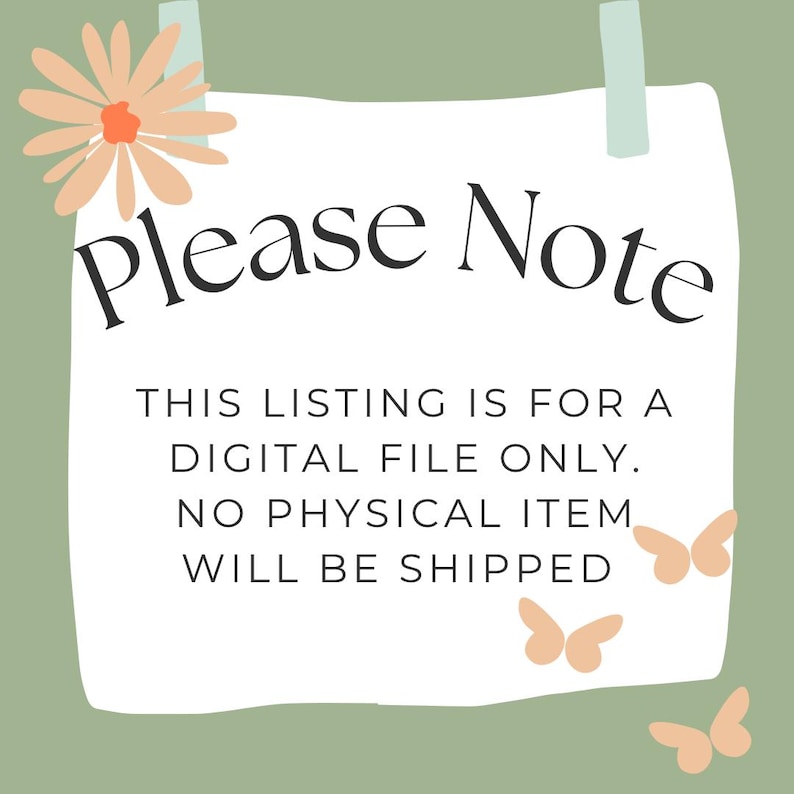 May include: A white paper with the text "Please Note" in black script, along with the text "THIS LISTING IS FOR A DIGITAL FILE ONLY. NO PHYSICAL ITEM WILL BE SHIPPED." The paper is decorated with a flower and butterflies.