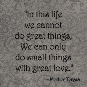 May include: A black and white image with a floral background and a quote by Mother Teresa: "In this life we cannot do great things, We can only do small things with great love."