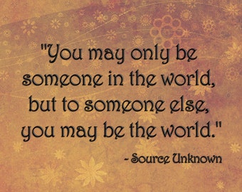 Inspirational Wall Decor - Source Unknown - You may only be someone in the world but to someone else, you may be the world - Fine Art Print