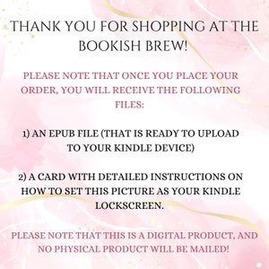 May include: Pink and white graphic with the text "Thank you for shopping at the Bookish Brew!" and instructions on how to download a digital product. The text reads: "Please note that once you place your order, you will receive the following files: 1) An EPUB file (that is ready to upload to your Kindle device) 2) A card with detailed instructions on how to set this picture as your Kindle lockscreen. Please note that this is a digital product, and no physical product will be mailed!"