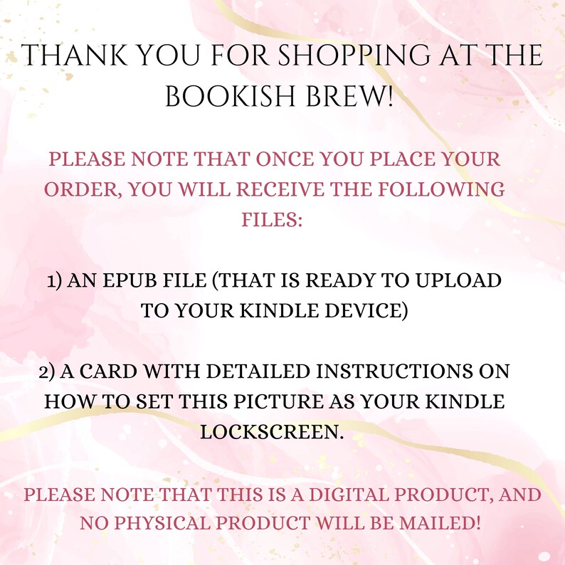 May include: Pink and white graphic with the text "Thank you for shopping at the Bookish Brew!" and instructions on how to download a digital product. The text reads: "Please note that once you place your order, you will receive the following files: 1) An EPUB file (that is ready to upload to your Kindle device) 2) A card with detailed instructions on how to set this picture as your Kindle lockscreen. Please note that this is a digital product, and no physical product will be mailed!"