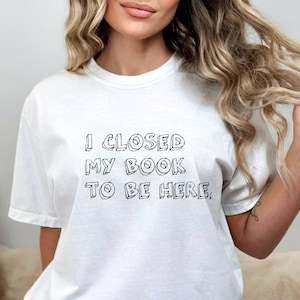 Funny Reader Shirt: I Closed My Book To Be Here, Book Lover Gift