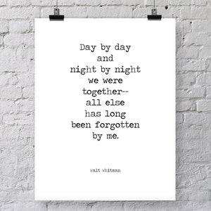 May include: Black and white typography print with a quote by Walt Whitman: "Day by day and night by night we were together--all else has long been forgotten by me."