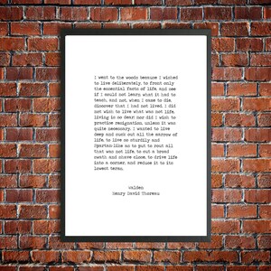 May include: Black and white typography print of a quote by Henry David Thoreau from his book Walden. The quote reads, "I went to the woods because I wished to live deliberately, to front only the essential facts of life, and see if I could not learn what it had to teach, and not, when I came to die, discover that I had not lived. I did not wish to live what was not life, living is so dear, nor did I wish to practise resignation, unless it was quite necessary. I wanted to live deep and suck out all the marrow of life, to live so sturdily and Spartan-like as to put to rout all that was not life, to cut a broad swath and shave close, to drive life into a corner, and reduce it to its lowest terms."