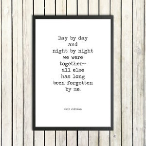 May include: Black and white typography print with a quote by Walt Whitman: "Day by day and night by night we were together-- all else has long been forgotten by me."