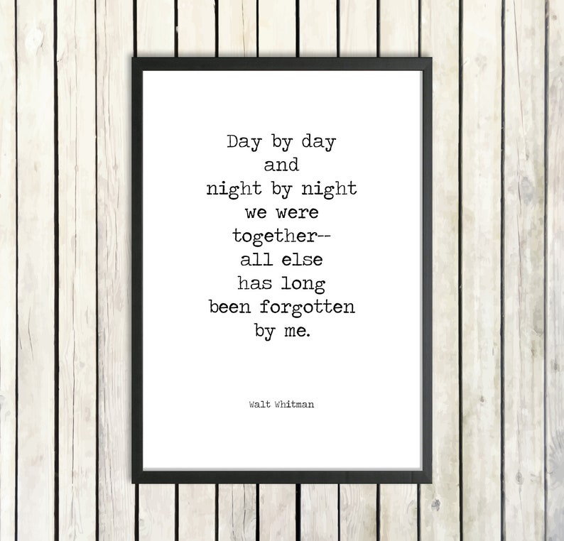 May include: Black and white typography print with a quote by Walt Whitman: "Day by day and night by night we were together-- all else has long been forgotten by me."