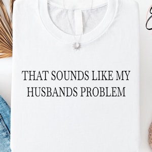 That Sounds Like My Husbands Problem Shirt, Sarcastic Sassy Tee Shirt, Funny Humor Tee Shirt, Funny Wife Shirt, Cute Husband Tee Shirts Gift