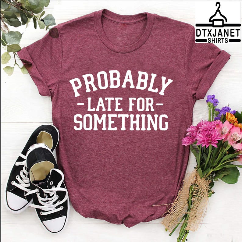 a t - shirt that says, probably late for something