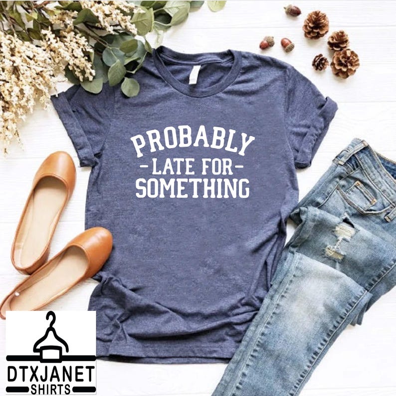 a t - shirt that says probably late for something