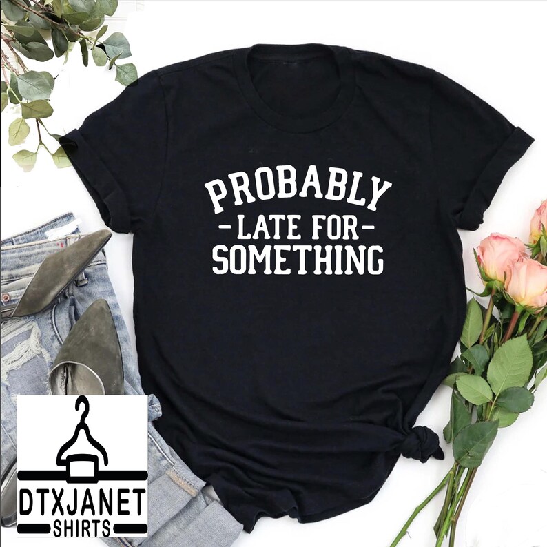 a t - shirt that says, probably late for something