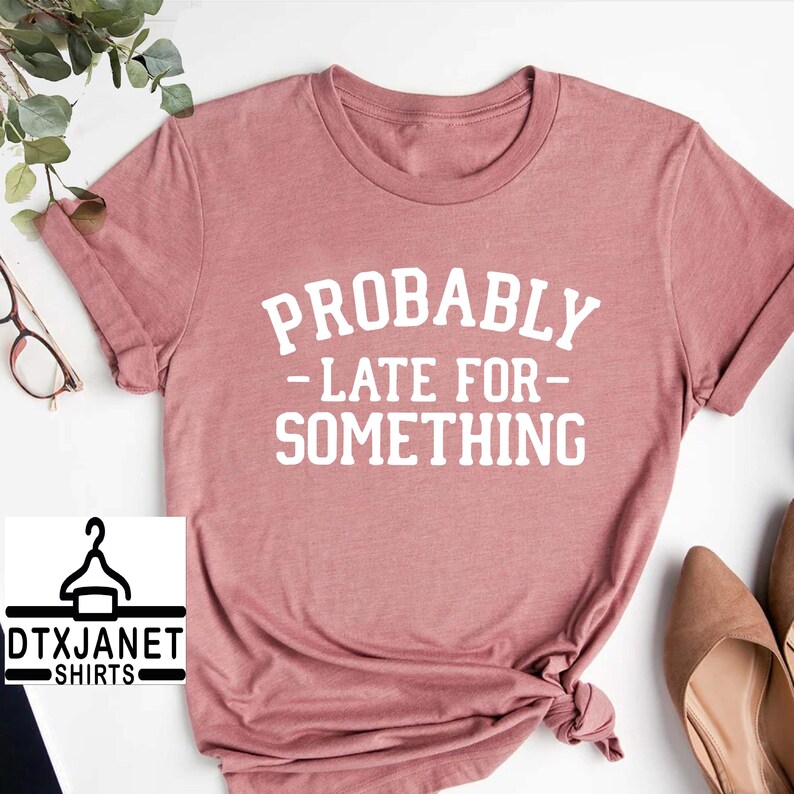 a t - shirt that says, probably late for something