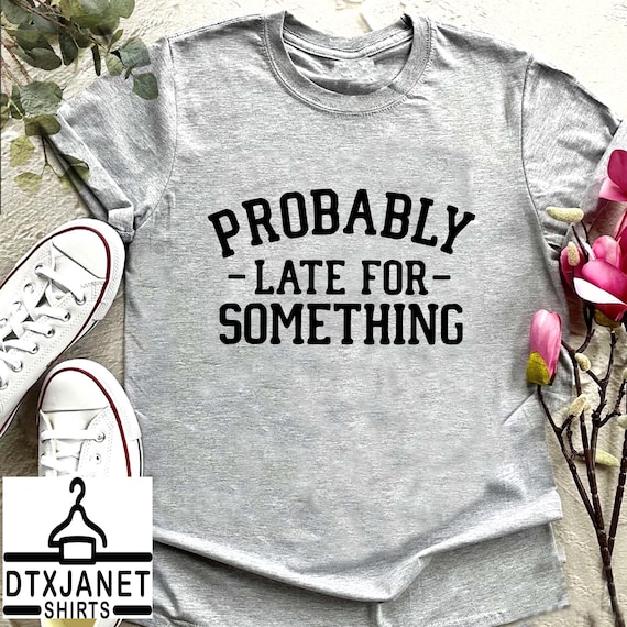 Probably Late For Something Shirt, Funny Saying Tshirt, Funny Shirt, Funny Sarcastic Shirt,Women Fall Gifts,Funny Shirts for Men,Funny Tee