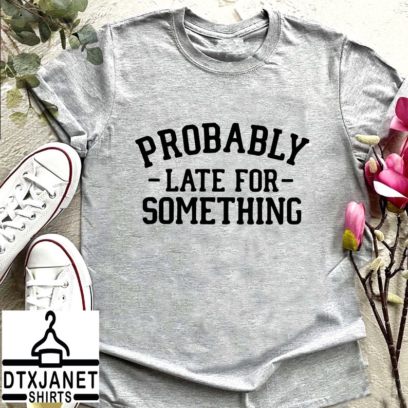 a t - shirt that says, probably late for something