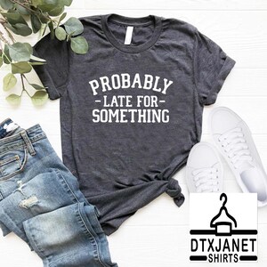a t - shirt that says probably late for something