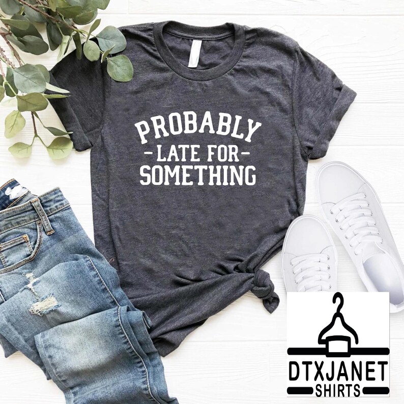 a t - shirt that says probably late for something