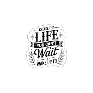 Create The Life You Can't Wait to Wake Uo To! Waterproof Vinyl Sticker