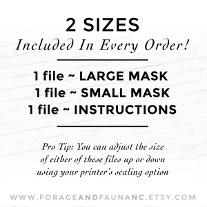 May include: Text on a white brick wall background that reads "2 SIZES Included In Every Order! 1 file ~ LARGE MASK 1 file ~ SMALL MASK 1 file ~ INSTRUCTIONS Pro Tip: You can adjust the size of either of these files up or down using your printer's scaling option WWW.FORAGEANDFAUNANC.ETSY.COM"