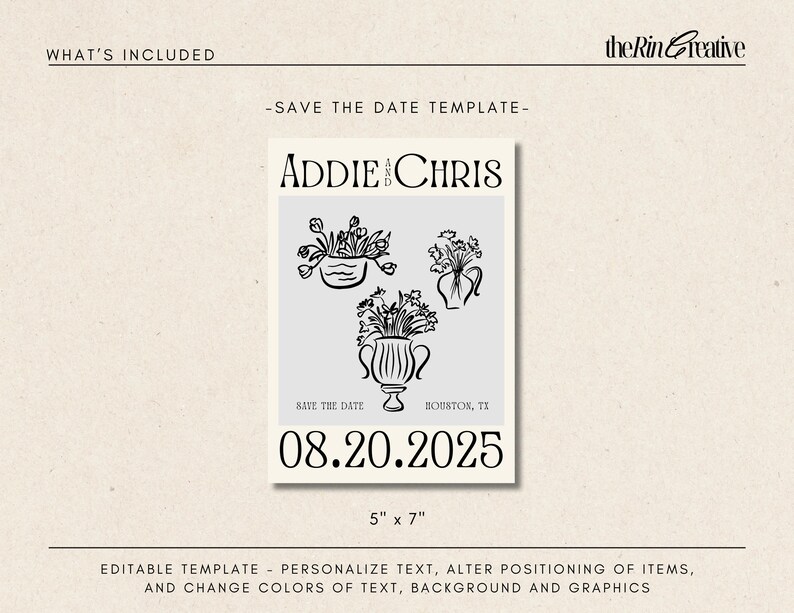 May include: A printable save the date template with a light gray background. The template features a black and white illustration of three flower arrangements in vases. The text "ADDIE & CHRIS" is at the top of the template. The text "SAVE THE DATE" is below the illustrations. The text "HOUSTON, TX" is below the text "SAVE THE DATE". The date "08.20.2025" is in a large font at the bottom of the template. The text "5" x 7" is below the date.