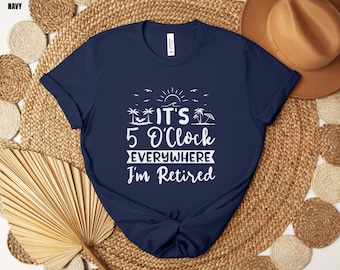 Retirement T-shirt, Retirement Gifts, Vacation Shirts, Funny Shirt, Summer Outfit, Beach Tee, It's 5 O'clock Everywhere I'm Retired Shirt,