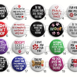 May include: Twenty colourful round buttons with dog-themed sayings. The buttons are arranged in a grid of four rows and five columns. Some of the sayings include "No outfit is complete without dog fur", "Adopt don't shop", "Peace, love & dogs", "Fur kids are people too", "My dog loves me... for my treats", and "Dog mom".