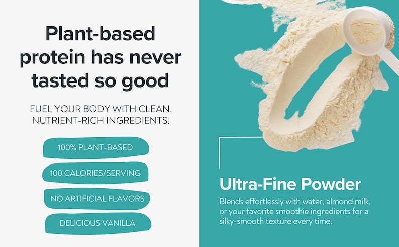 May include: An advertisement for plant-based protein powder. The image features a scoop of light-colored powder and text that reads "Plant-based protein has never tasted so good." Additional text highlights the product's features: 100% plant-based, 100 calories per serving, no artificial flavors, and delicious vanilla.