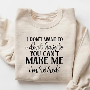 I Don&#39;t Want To I Don&#39;t Have To You Can&#39;t Make Me I&#39;m Retired Shirt, Funny Retirement Sweatshirt, Funny Retirement Gift, Gift for Retiree