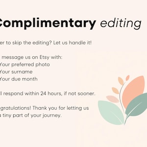 May include: A pink and green floral illustration with the text "Complimentary editing" and the message "Prefer to skip the editing? Let us handle it! Just message us on Etsy with: Your preferred photo, Your surname, Your due month. We'll respond within 24 hours, if not sooner. Congratulations! Thank you for letting us be a tiny part of your journey."