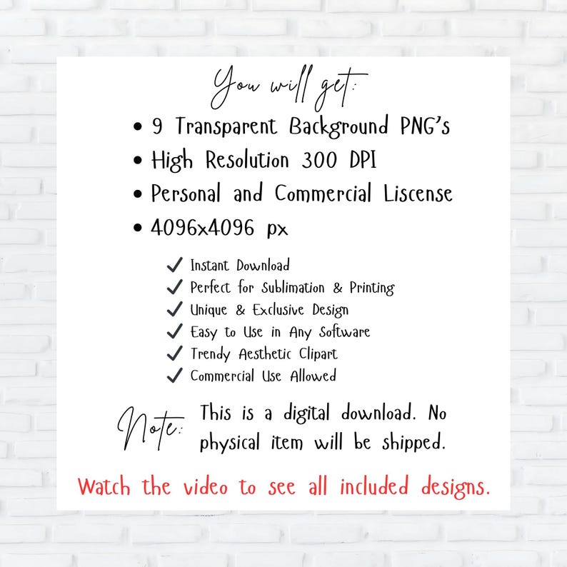 May include: A digital download graphic design product listing with a white background and black text. The text says "You will get:" followed by a list of features including 9 transparent background PNGs, high resolution 300 DPI, personal and commercial license, and 4096x4096 pixels. The text also says "Instant Download", "Perfect for Sublimation & Printing", "Unique & Exclusive Design", "Easy to Use in Any Software", "Trendy Aesthetic Clipart", "Commercial Use Allowed", "This is a digital download. No physical item will be shipped.", and "Watch the video to see all included designs."