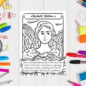 May include: Black and white line art illustration of Florence Bascom, a geologist. The illustration is surrounded by a border with the text "Florence Bascom" at the top. The quote "I have considerable pride in the fact that some of the best work done in geology today by women, ranking with that by men, has been done by my students." is at the bottom of the illustration.