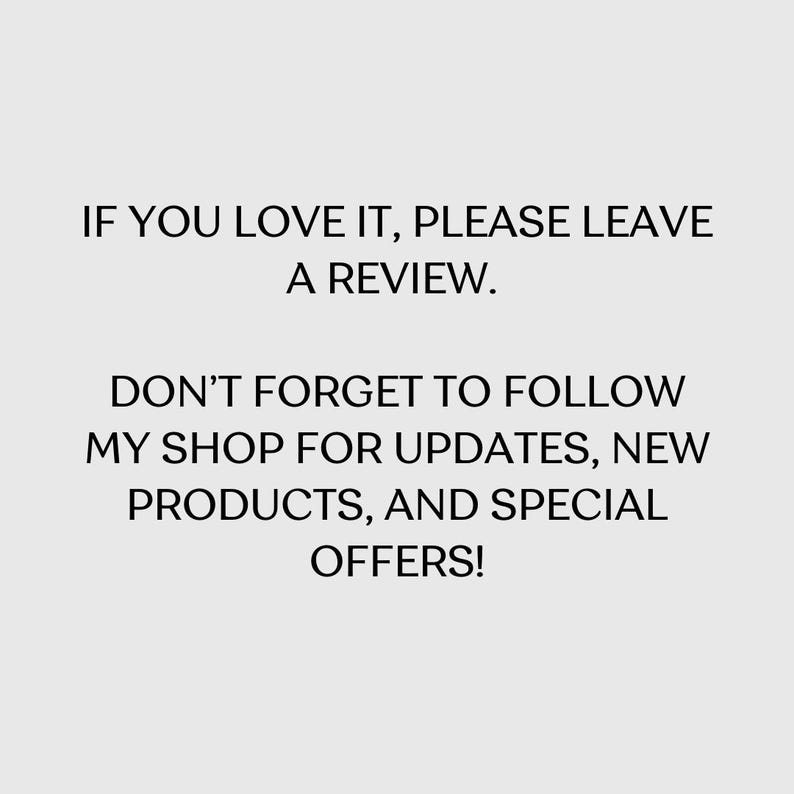 May include: Text graphic with the message "IF YOU LOVE IT, PLEASE LEAVE A REVIEW. DON'T FORGET TO FOLLOW MY SHOP FOR UPDATES, NEW PRODUCTS, AND SPECIAL OFFERS!"