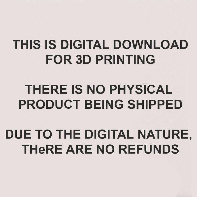May include: Text on a white background that reads: "THIS IS DIGITAL DOWNLOAD FOR 3D PRINTING THERE IS NO PHYSICAL PRODUCT BEING SHIPPED DUE TO THE DIGITAL NATURE, THERE ARE NO REFUNDS"
