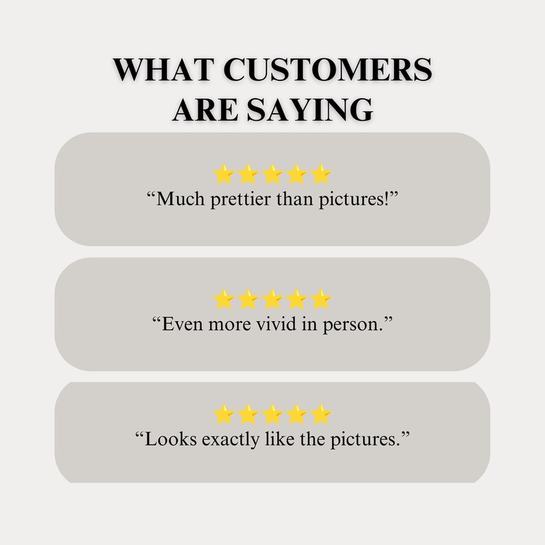 May include: A graphic display titled WHAT CUSTOMERS ARE SAYING featuring three rows of five yellow stars above customer testimonials. The text reads: Much prettier than pictures!, Even more vivid in person., and Looks exactly like the pictures.