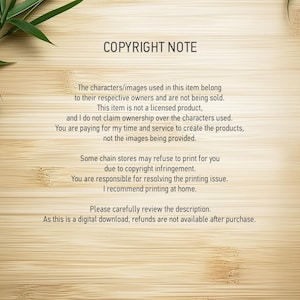 Peut inclure: Une note de copyright sur un fond en bois avec des feuilles de bambou vertes dans les coins. La note explique que les personnages et les images utilis&eacute;s dans l'article appartiennent &agrave; leurs propri&eacute;taires respectifs et ne sont pas vendus. Elle pr&eacute;cise &eacute;galement que l'article n'est pas un produit sous licence et que le vendeur ne revendique pas la propri&eacute;t&eacute; des personnages utilis&eacute;s. Le vendeur fournit son temps et ses services pour cr&eacute;er les produits, et non les images fournies. La note mentionne &eacute;galement que certains magasins de cha&icirc;ne peuvent refuser d'imprimer l'article en raison d'une violation du droit d'auteur et que l'acheteur est responsable de la r&eacute;solution de tout probl&egrave;me d'impression. Le vendeur recommande d'imprimer &agrave; domicile. La note conclut en pr&eacute;cisant que l'article est un t&eacute;l&eacute;chargement num&eacute;rique et que les remboursements ne sont pas disponibles apr&egrave;s l'achat.