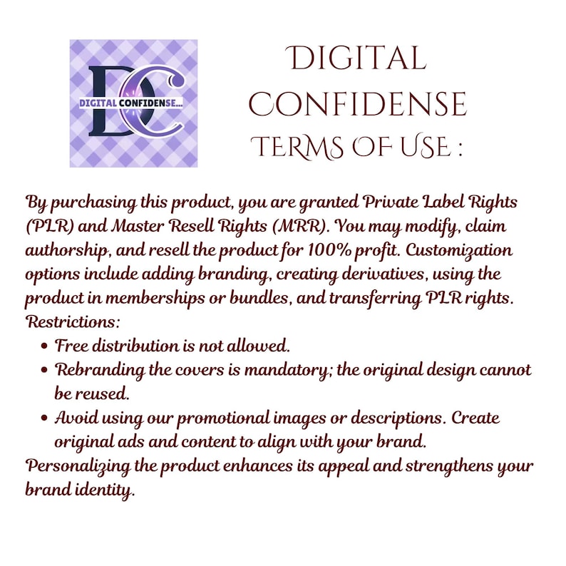 May include: A digital document with the text "DIGITAL CONFIDENCE TERMS OF USE." The document outlines private label and master resell rights, including modification and resale. Restrictions include no free distribution and mandatory rebranding.