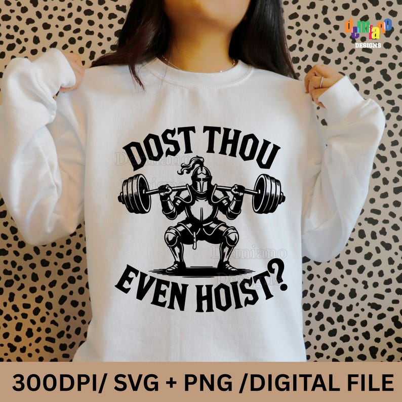 May include: White sweatshirt with a black graphic of a knight lifting weights, with the text "DOST THOU EVEN HOIST?". The sweatshirt also has the text "300DPI/ SVG + PNG / DIGITAL FILE".