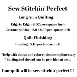 May include: Sew Stitchin' Perfect: Long Arm Quilting services. Edge to Edge quilting is £0.02 per square inch. Custom quilting is £0.04 to £0.30 per square inch. Quilt Finishing: Binding is £0.10 per linear inch. Help with design and colour choices is complimentary. Batting and thread can be provided at cost.