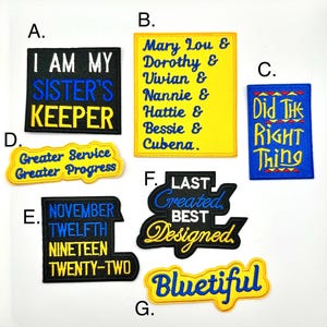 May include: Nine embroidered patches with yellow and blue lettering on a white background. The patches feature various phrases and names, including "I am my sister's keeper", "Greater Service Greater Progress", "November Twelfth Nineteen Twenty-Two", "Last Created Best Designed", "Bluetiful", "Mary Lou & Dorothy & Vivian & Nannie & Hattie & Bessie & Cubena", and "Did the Right Thing".