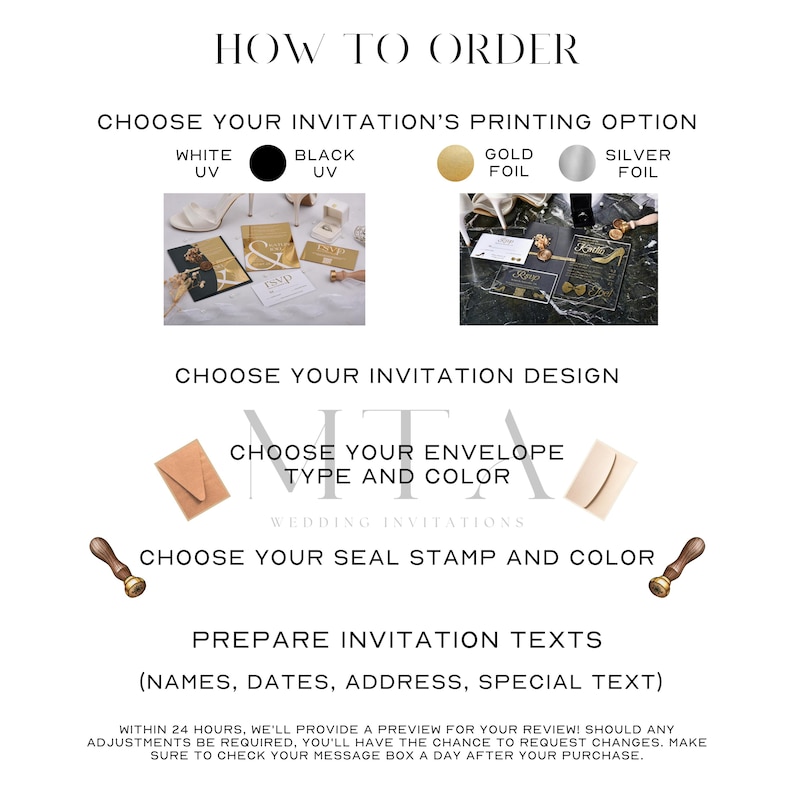 May include: How to order wedding invitations. Choose from white, black, gold, or silver foil printing options. Select an invitation design, envelope type and color, and seal stamp. Prepare your invitation text with names, dates, address, and special text.