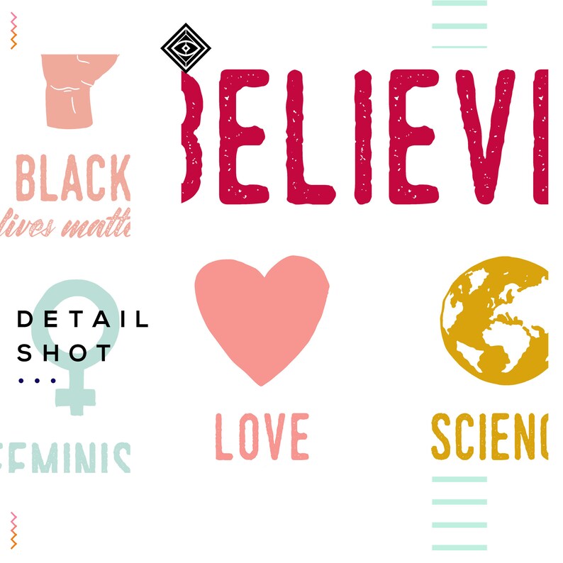 May include: A graphic design with the word "BELIEVE" in large red letters.  The design also includes a raised fist, a heart, a globe, and the phrases "Black Lives Matter", "Detail Shot", "Feminist", "Love", and "Science".