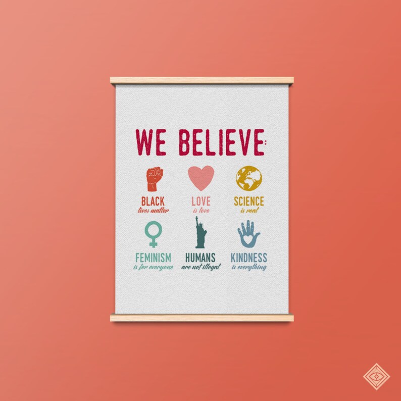 May include: A white poster with the text "WE BELIEVE" in red letters. The poster features six icons and text below each icon. The icons are a fist, a heart, a globe, a female symbol, the Statue of Liberty, and a hand with a heart. The text below the icons reads "BLACK lives matter", "LOVE is love", "SCIENCE is real", "FEMINISM is for everyone", "HUMANS are not illegal", and "KINDNESS is everything".