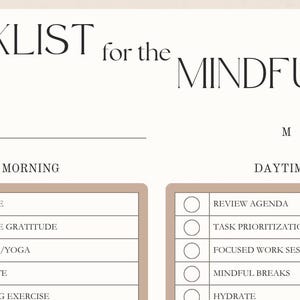 May include: A printable checklist for the mindful gal with sections for morning and daytime routines. The checklist includes tasks such as hydrate, practice gratitude, stretch/yoga, meditate, morning exercise, review agenda, task prioritization, focused work sessions, mindful breaks, and hydrate.
