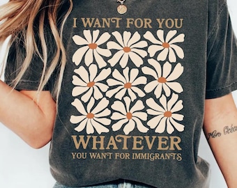 I Want For You Whatever You Want for Immigrants Shirt, Defend Immigrants Shirt, Social Justice Tee, Floral Human Rights, Anti-ICE Protest
