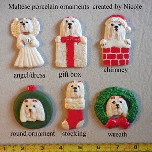 May include: A collection of Maltese porcelain ornaments. The ornaments include an angel, gift box, chimney, round ornament, stocking, and wreath. Each ornament features a Maltese dog design. The text "Maltese porcelain ornaments created by Nicole" is at the top.