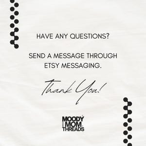 May include: White background with black text that reads "HAVE ANY QUESTIONS? SEND A MESSAGE THROUGH ETSY MESSAGING. Thank You!" The Moody Mom Threads logo is at the bottom, with black dot designs on the top and bottom.