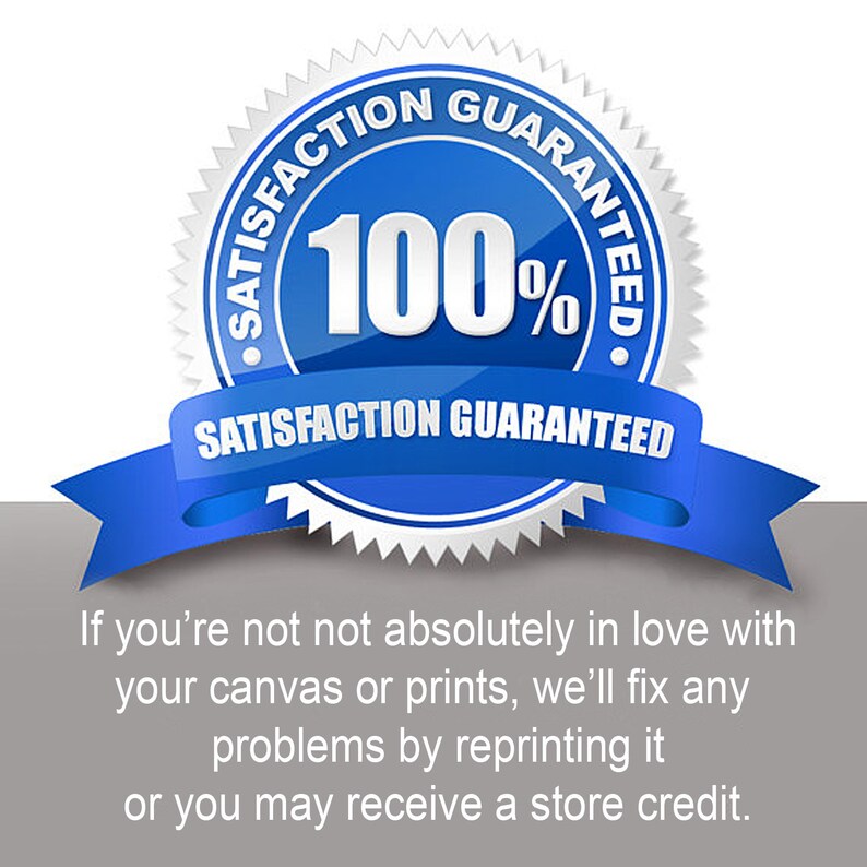 May include: A blue and white seal with the text "Satisfaction Guaranteed" and "100%" in white. The seal has a blue ribbon with the text "Satisfaction Guaranteed" in white. The text below the seal reads "If you're not not absolutely in love with your canvas or prints, we'll fix any problems by reprinting it or you may receive a store credit."