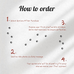 K&ouml;nnte beinhalten: Eine Anleitungsgrafik mit dem Titel How to order mit vier Schritten. Schritt 1: Select Options After Purchase. Schritt 2: Send me the photo via Etsy message. Schritt 3: Receive your first proof within 2-3 days. Unlimited revisions. Schritt 4: Your watercolor will be shipped in gift wrap once we receive your final approval. Dunkelgraue Pfotenabdr&uuml;cke sind &uuml;ber die Seite verteilt.