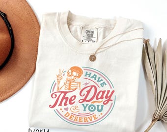 Comfort Colors® Have The Day You Deserve Shirt, Kindness Gift, Sarcastic Shirts, Motivational Skeleton T-Shirt, Inspirational Clothes
